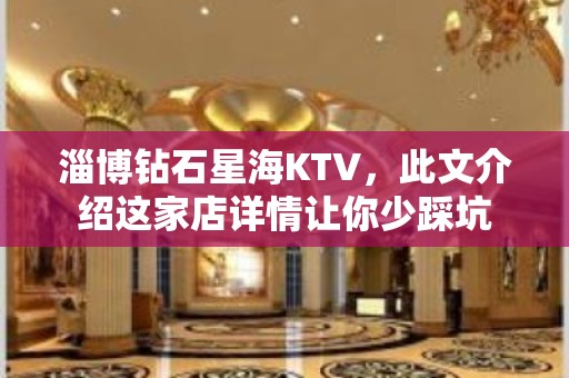 淄博钻石星海KTV，此文介绍这家店详情让你少踩坑