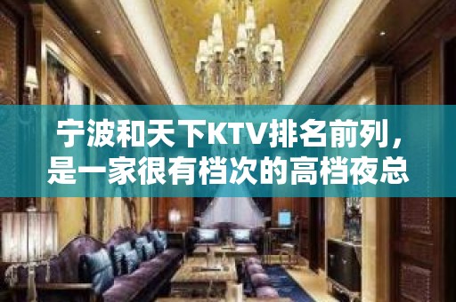 宁波和天下KTV排名前列，是一家很有档次的高档夜总会