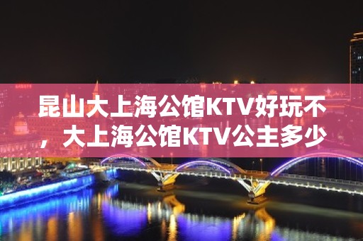 昆山大上海公馆KTV好玩不，大上海公馆KTV公主多少。