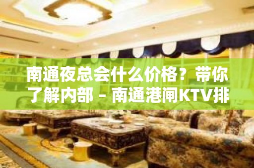 南通夜总会什么价格？带你了解内部 – 南通港闸KTV排名大全