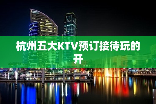 杭州五大KTV预订接待玩的开