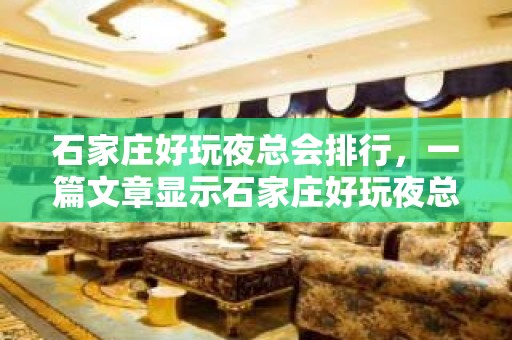 石家庄好玩夜总会排行，一篇文章显示石家庄好玩夜总会排名