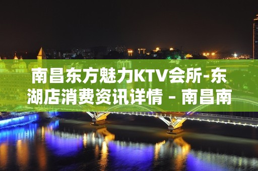 南昌东方魅力KTV会所-东湖店消费资讯详情 – 南昌南昌县KTV排名大全