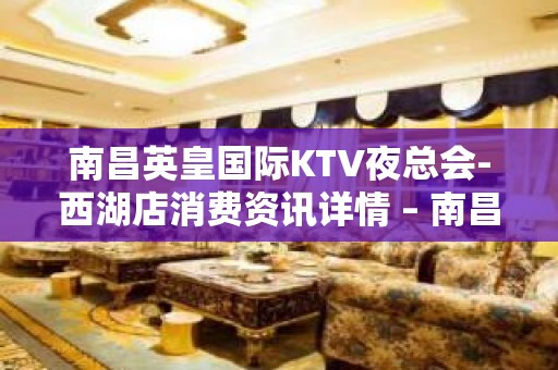 南昌英皇国际KTV夜总会-西湖店消费资讯详情 – 南昌南昌县KTV排名大全