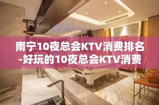 南宁10夜总会KTV消费排名-好玩的10夜总会KTV消费排名 – 南宁邕宁KTV排名大全