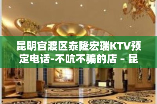 昆明官渡区泰隆宏瑞KTV预定电话-不吭不骗的店 – 昆明官渡KTV排名大全