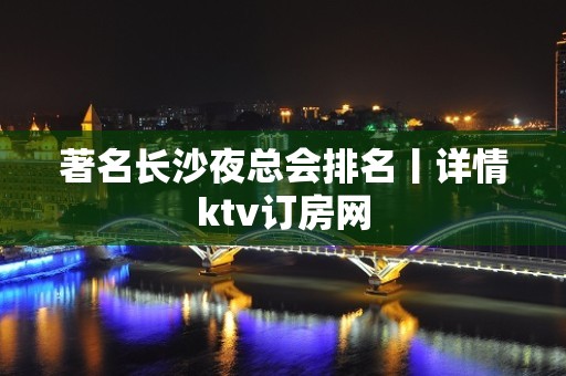 著名长沙夜总会排名丨详情ktv订房网