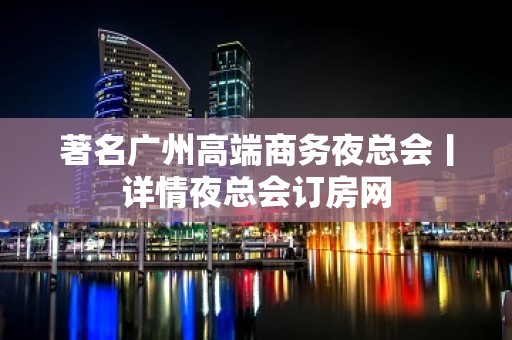 著名广州高端商务夜总会丨详情夜总会订房网