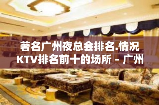 著名广州夜总会排名.情况KTV排名前十的场所 – 广州天河KTV排名大全