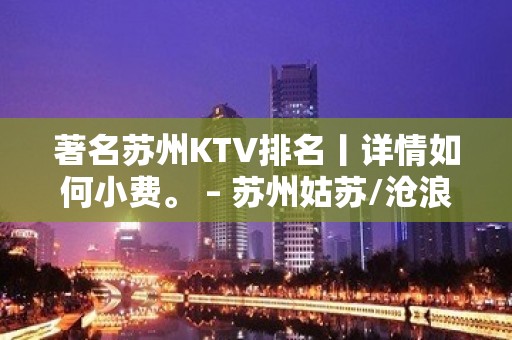 著名苏州KTV排名丨详情如何小费。 – 苏州姑苏/沧浪/金阊/平江KTV排名大全