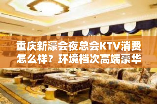 重庆新濠会夜总会KTV消费怎么样？环境档次高端豪华！