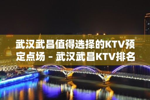 武汉武昌值得选择的KTV预定点场 – 武汉武昌KTV排名大全