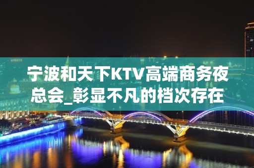 宁波和天下KTV高端商务夜总会_彰显不凡的档次存在