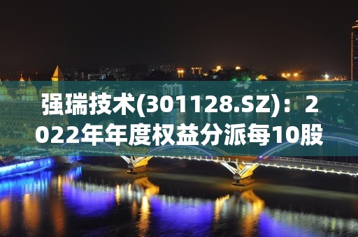 强瑞技术(301128.SZ)：2022年年度权益分派每10股派5元  除权除息5月25日