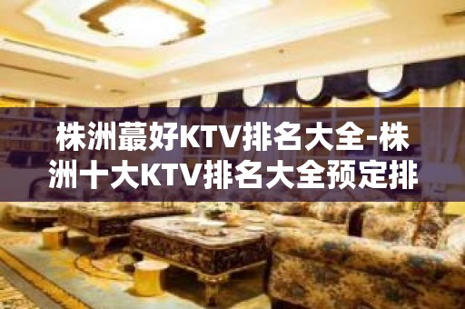 株洲蕞好KTV排名大全-株洲十大KTV排名大全预定排行榜”包厢