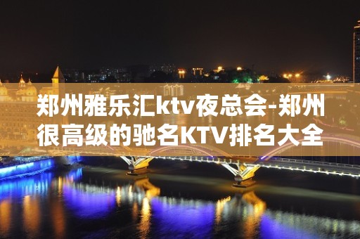 郑州雅乐汇ktv夜总会-郑州很高级的驰名KTV排名大全夜场