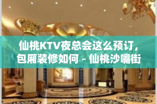 仙桃KTV夜总会这么预订，包厢装修如何 - 仙桃沙嘴街道办KTV大全 