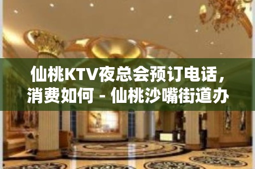 仙桃KTV夜总会预订电话，消费如何 - 仙桃沙嘴街道办KTV大全 