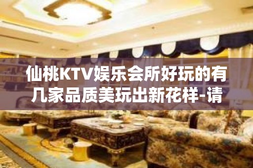 仙桃KTV娱乐会所好玩的有几家品质美玩出新花样-请客户预订首 - 仙桃杨林尾KTV大全 