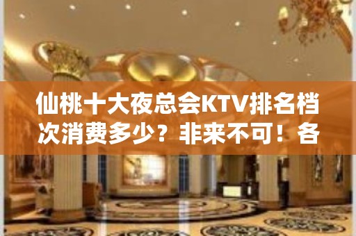 仙桃十大夜总会KTV排名档次消费多少？非来不可！各大商务kt - 仙桃沔城回族KTV大全 