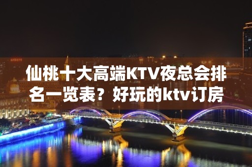 仙桃十大高端KTV夜总会排名一览表？好玩的ktv订房-晚上不 - 仙桃西流河KTV大全 