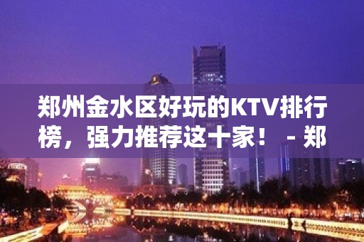 郑州金水区好玩的KTV排行榜，强力推荐这十家！ - 郑州金水KTV大全 