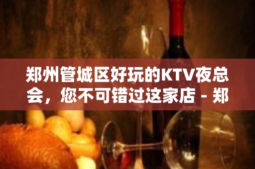 郑州管城区好玩的KTV夜总会，您不可错过这家店 - 郑州管城KTV大全 