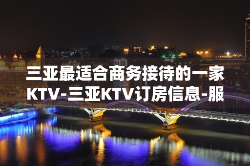 三亚最适合商务接待的一家KTV-三亚KTV订房信息-服务超好