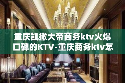 重庆凯撒大帝商务ktv火爆口碑的KTV-重庆商务ktv怎么预 – 重庆潼南KTV排名大全