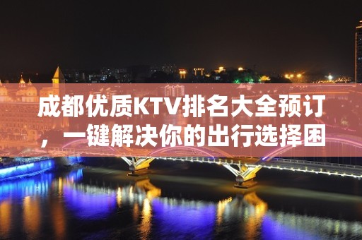 成都优质KTV排名大全预订，一键解决你的出行选择困难症