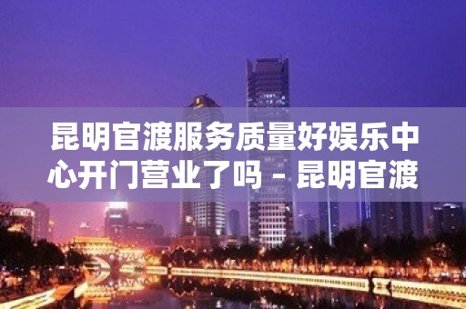 昆明官渡服务质量好娱乐中心开门营业了吗 – 昆明官渡KTV排名大全