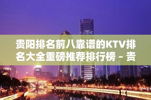 贵阳排名前八靠谱的KTV排名大全重磅推荐排行榜 – 贵阳云岩KTV排名大全