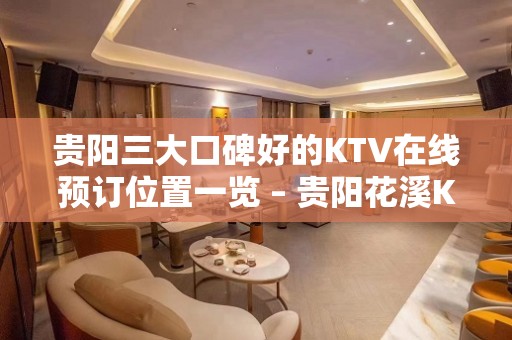 贵阳三大口碑好的KTV在线预订位置一览 – 贵阳花溪KTV排名大全