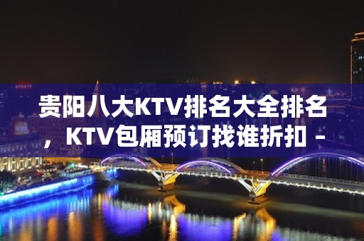 贵阳八大KTV排名大全排名，KTV包厢预订找谁折扣 – 贵阳花溪KTV排名大全