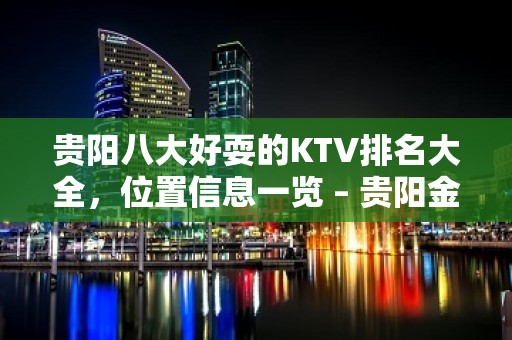 贵阳八大好耍的KTV排名大全，位置信息一览 – 贵阳金阳新区KTV排名大全