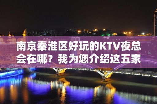 南京秦淮区好玩的KTV夜总会在哪？我为您介绍这五家 - 南京秦淮KTV大全 