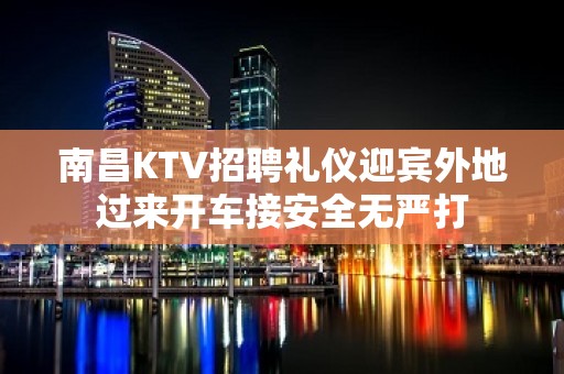 南昌KTV招聘礼仪迎宾外地过来开车接安全无严打