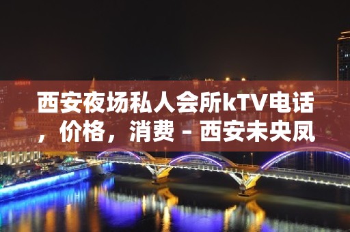 西安夜场私人会所kTV电话，价格，消费 – 西安未央凤城四路KTV排名大全