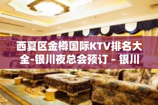 西夏区金樽国际KTV排名大全-银川夜总会预订 – 银川兴庆KTV排名大全