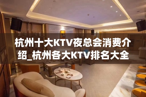 杭州十大KTV夜总会消费介绍_杭州各大KTV排名大全KTV排名大全会所包间