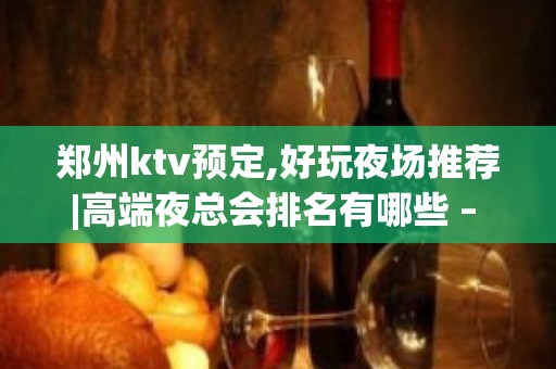 郑州ktv预定,好玩夜场推荐|高端夜总会排名有哪些 – 郑州经济技术开发区KTV排名大全