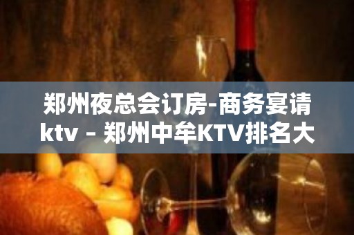 郑州夜总会订房-商务宴请ktv – 郑州中牟KTV排名大全