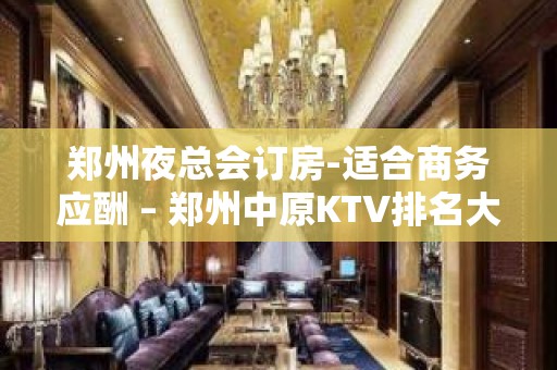 郑州夜总会订房-适合商务应酬 – 郑州中原KTV排名大全