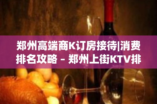 郑州高端商K订房接待|消费排名攻略 – 郑州上街KTV排名大全