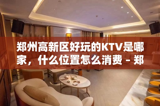 郑州高新区好玩的KTV是哪家，什么位置怎么消费 – 郑州高新区KTV排名大全