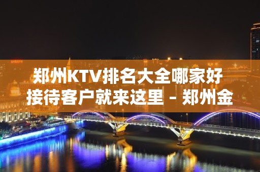 郑州KTV排名大全哪家好 接待客户就来这里 – 郑州金水KTV排名大全