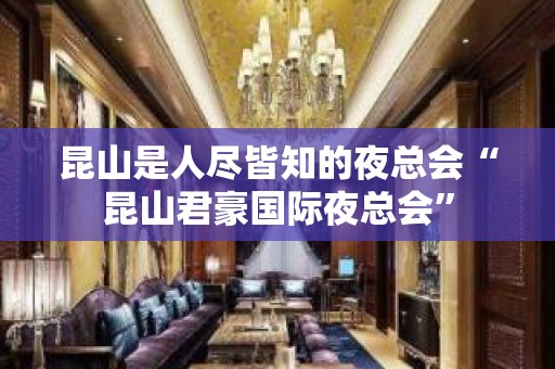 昆山是人尽皆知的夜总会“昆山君豪国际夜总会”