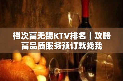 档次高无锡KTV排名丨攻略高品质服务预订就找我