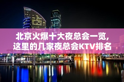 北京火爆十大夜总会一览,这里的几家夜总会KTV排名大全会所必玩介绍