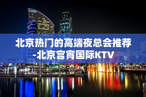 北京热门的高端夜总会推荐-北京宫宵国际KTV